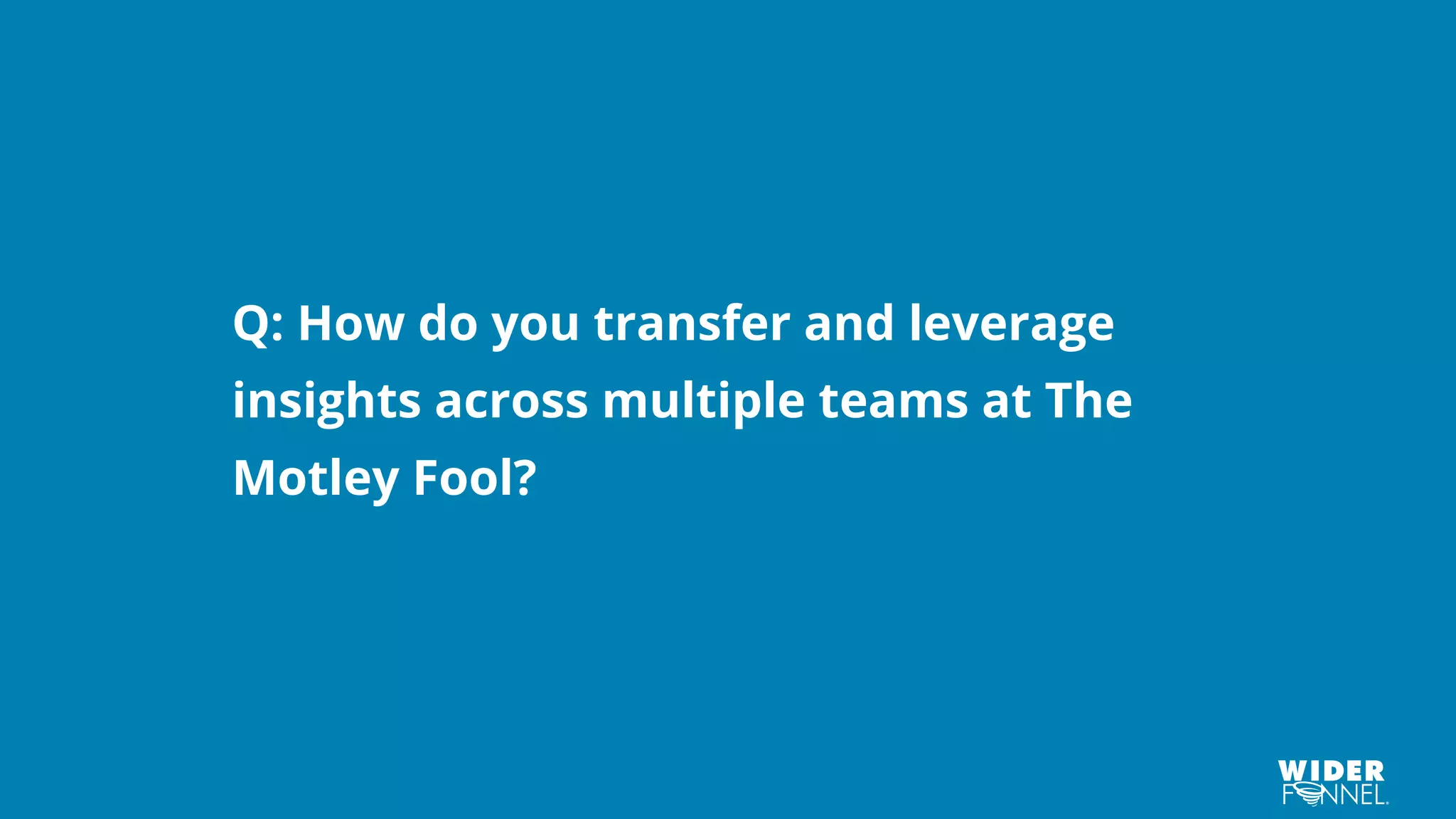 Q: How do you transfer and leverage
insights across multiple teams at The
Motley Fool?
 