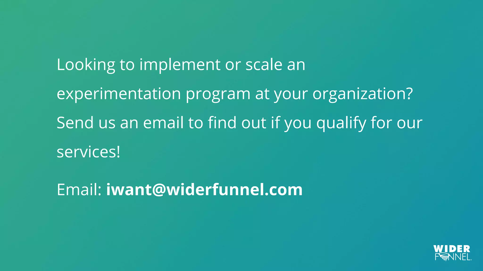 Looking to implement or scale an
experimentation program at your organization?
Send us an email to find out if you qualify for our
services!
Email: iwant@widerfunnel.com
 