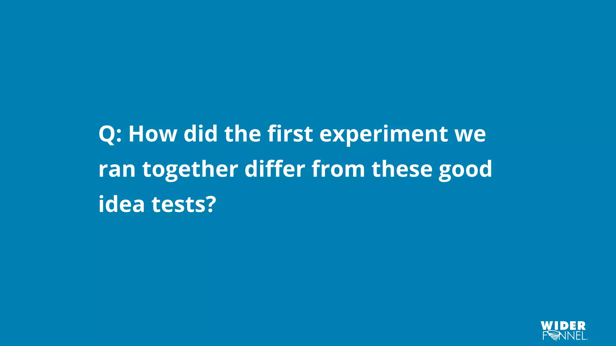 Q: How did the first experiment we
ran together differ from these good
idea tests?
 