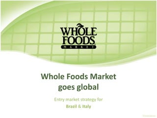 Whole Foods Market
   goes global
   Entry market strategy for
         Brazil & Italy
 