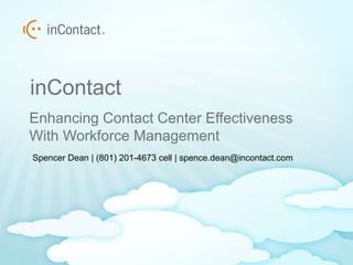 inContact
Enhancing Contact Center Effectiveness
With Workforce Management
Spencer Dean | (801) 201-4673 cell | spence.dean@incontact.com
 