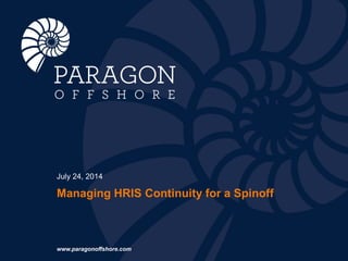 Managing HRIS Continuity for a Spinoff
July 24, 2014
www.paragonoffshore.com
 