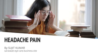 HEADACHE PAIN
By SUJIT KUMAR
saraswati-eye-care.business.site
 