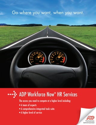 Go where you want, when you want.




> ADP Workforce Now                        TM
                                                HR Services
    The access you need to compete at a higher level including:
    • A team of experts
    • A comprehensive integrated tools suite
    • A higher level of service
 