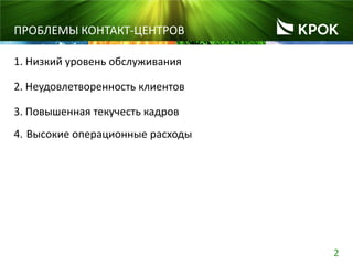 2
ПРОБЛЕМЫ КОНТАКТ-ЦЕНТРОВ
Низкий уровень обслуживания
Неудовлетворенность клиентов
Повышенная текучесть кадров
1.
2.
3.
Высокие операционные расходы4.
 
