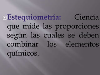 Estequiometría: Ciencía 
que mide las proporciones 
según las cuales se deben 
combinar los elementos 
químicos. 
 