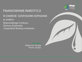 FINANSOWANIE INWESTYCJI 
W ZAKRESIE  GOSPODARKI ODPADAMI 
ze środków
Wojewódzkiego Funduszu
Ochrony Środowiska
i Gospodarki Wodnej w Krakowie
 