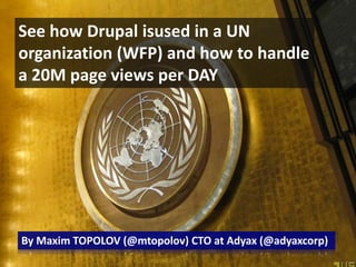 See how Drupal isused in a UN organization (WFP) and how to handle a 20M page views per DAY By Maxim TOPOLOV (@mtopolov) CTO at Adyax (@adyaxcorp) 