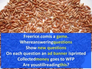 Freerice.comis a game.WhereansweringquestionsShow new questionsOn each question an ad banner isprintedCollectedmoney goes to WFPAre youstillreadingthis?