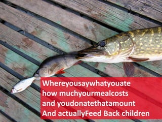 Whereyousaywhatyouatehow muchyourmealcostsand youdonatethatamountAnd actuallyFeed Back children