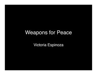 Weapons for Peace!

   Victoria Espinoza !
 