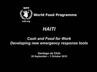 HAITI
Cash and Food for Work
Developing new emergency response tools
Santiago de Chile
30 September – 1 October 2010
 