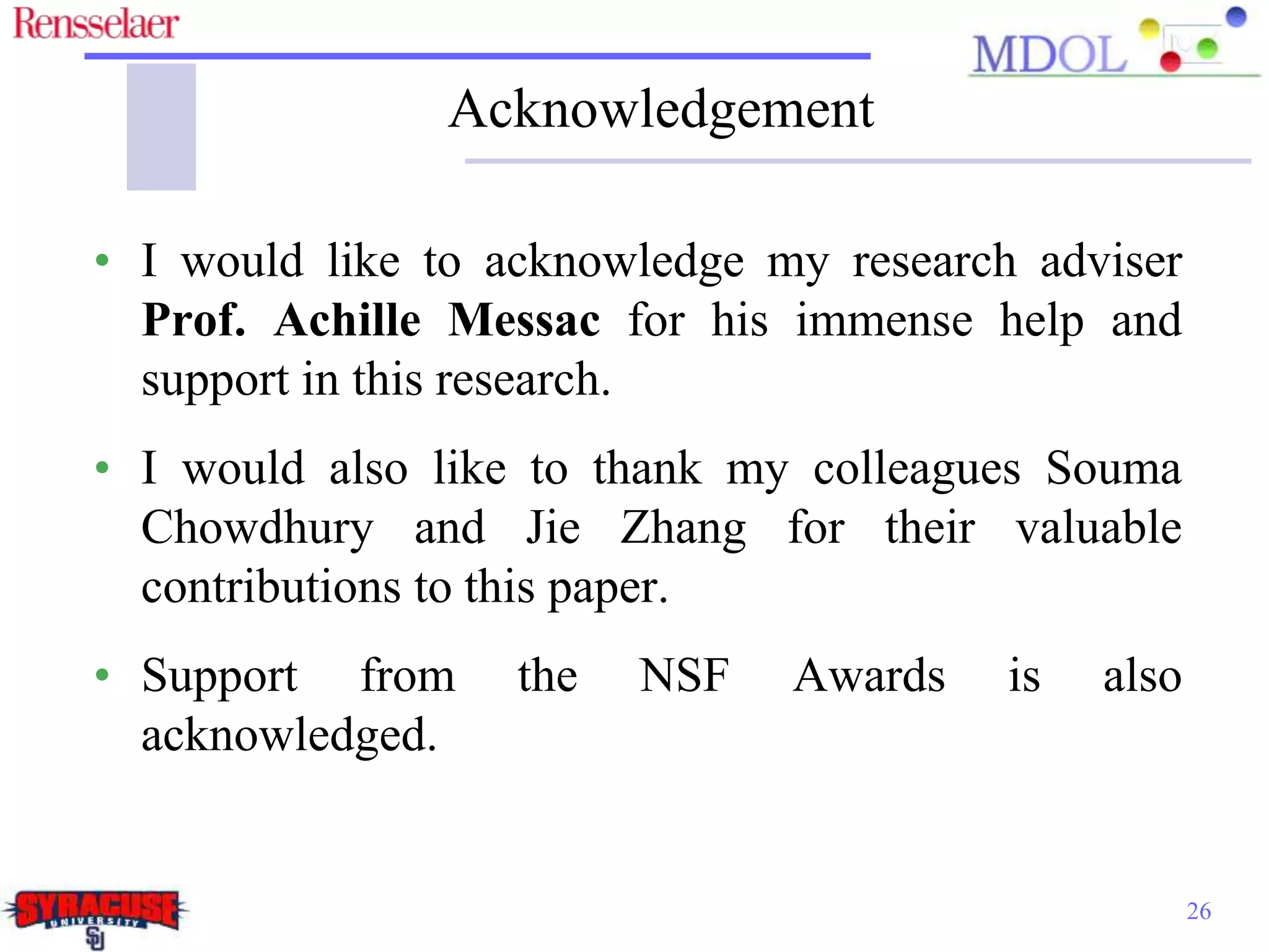 Acknowledgement
• I would like to acknowledge my research adviser
Prof. Achille Messac for his immense help and
support in this research.
• I would also like to thank my colleagues Souma
Chowdhury and Jie Zhang for their valuable
contributions to this paper.
• Support from the NSF Awards is also
acknowledged.
26
 