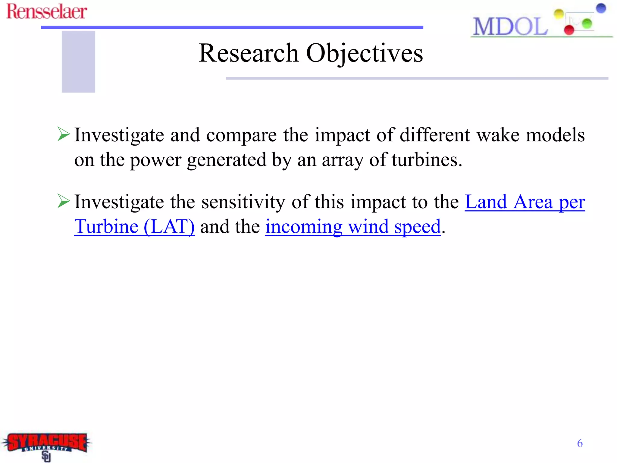 Research Objectives
6
Investigate and compare the impact of different wake models
on the power generated by an array of turbines.
Investigate the sensitivity of this impact to the Land Area per
Turbine (LAT) and the incoming wind speed.
 