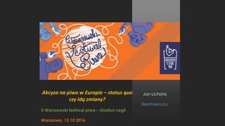 Jan Lichota
Beertaxes.eu
Akcyza na piwo w Europie – status quo
czy idą zmiany?
5 Warszawski festiwal piwa – Stadion Legii
Warszawa, 13 10 2016
 