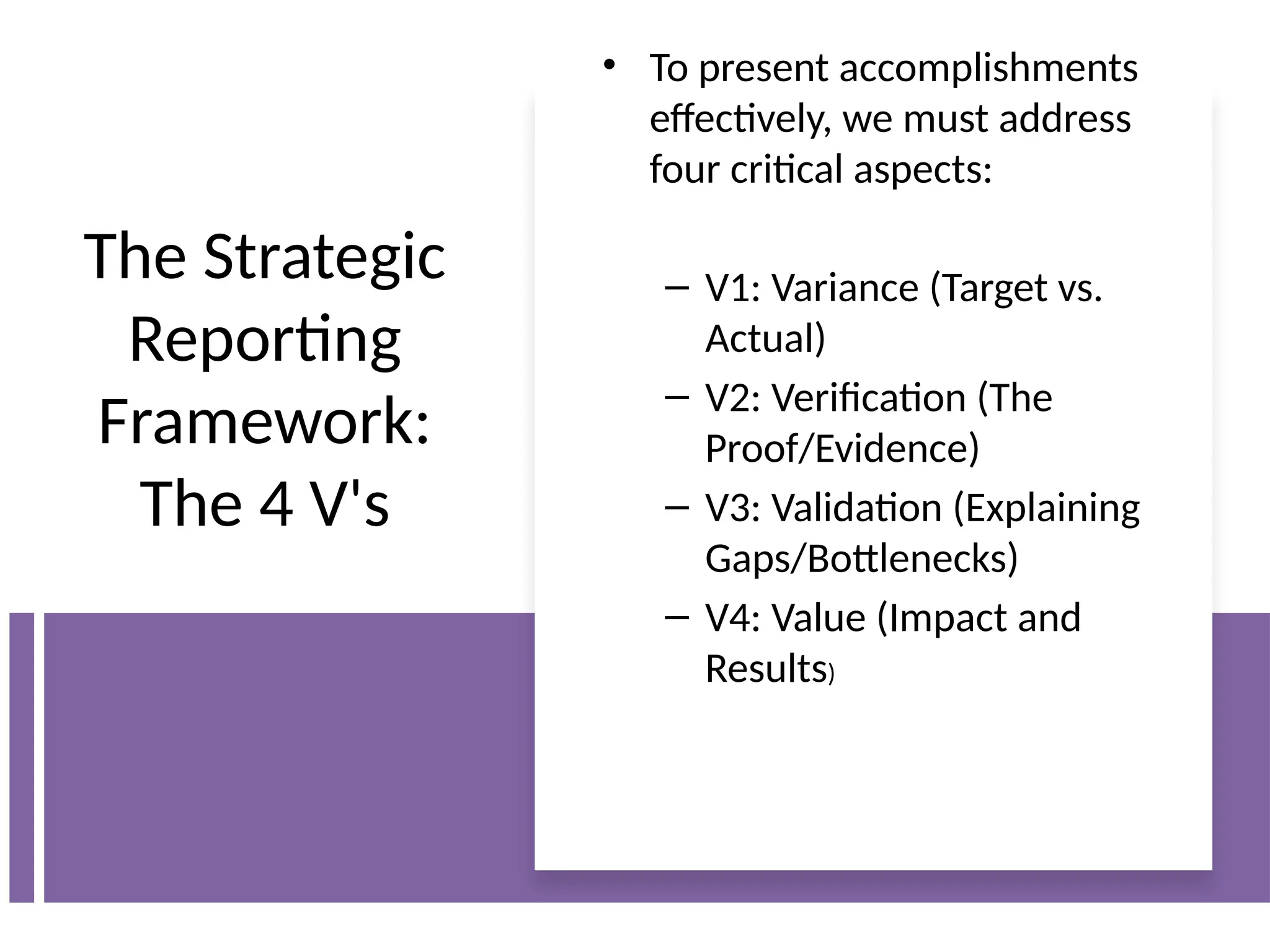 The Strategic
Reporting
Framework:
The 4 V's
• To present accomplishments
effectively, we must address
four critical aspects:
– V1: Variance (Target vs.
Actual)
– V2: Verification (The
Proof/Evidence)
– V3: Validation (Explaining
Gaps/Bottlenecks)
– V4: Value (Impact and
Results)
 