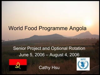       World Food Programme Angola Senior Project and Optional Rotation  June 5, 2006 – August 4, 2006 Cathy Hsu 