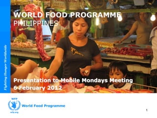 WORLD FOOD PROGRAMME
                            PHILIPPINES
Fighting Hunger Worldwide




                                                                         Photo by Voltaire Domingo
                            Presentation to Mobile Mondays Meeting
                            6 February 2012



                                                                     1
 
