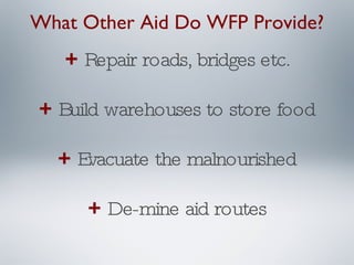 +  Repair roads, bridges etc. +  Build warehouses to store food +  Evacuate the malnourished +  De-mine aid routes What Other Aid Do WFP Provide? 
