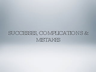 SUCCESSES, COMPLICATIONS & MISTAKES 