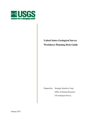 January 2013
United States Geological Survey
Workforce Planning Desk Guide
Prepared by: Strategic Initiatives Team
Office of Human Resources
US Geological Survey
 