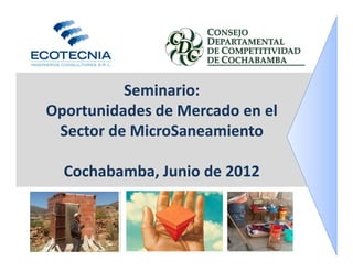 Seminario:
              i i
Oportunidades de Mercado en el 
 Sector de MicroSaneamiento

  Cochabamba, Junio de 2012
 