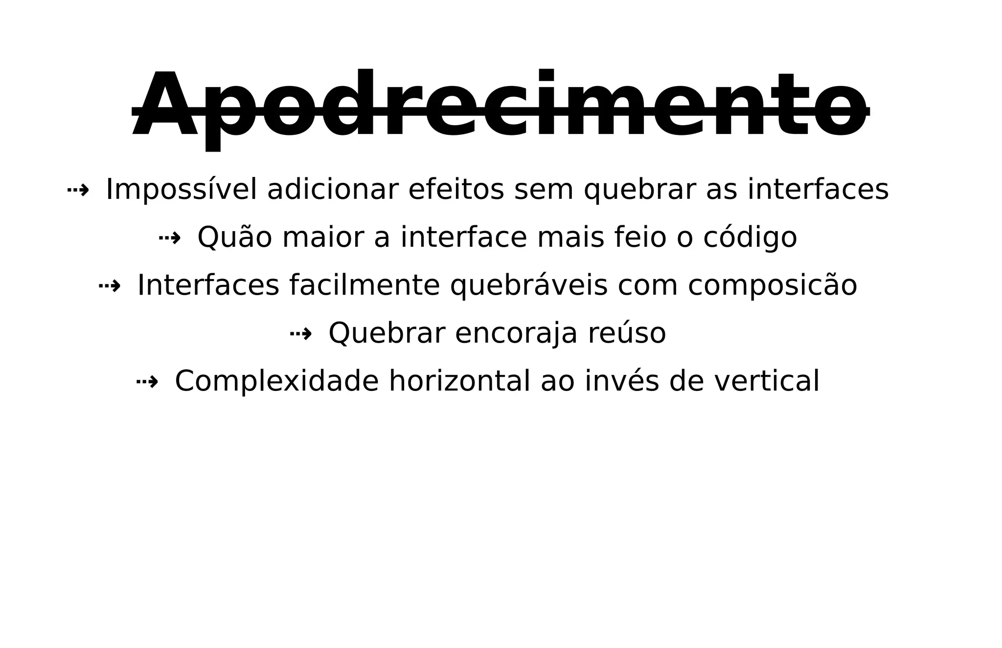 Apodrecimento
⇢ Impossível adicionar efeitos sem quebrar as interfaces
⇢ Quão maior a interface mais feio o código
⇢ Interfaces facilmente quebráveis com composicão
⇢ Quebrar encoraja reúso
⇢ Complexidade horizontal ao invés de vertical
 