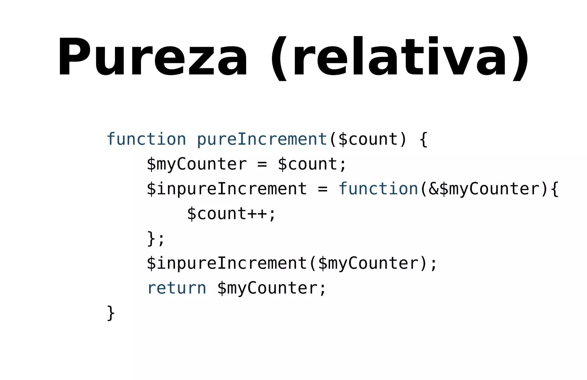 Pureza (relativa)
function pureIncrement($count) {
$myCounter = $count;
$inpureIncrement = function(&$myCounter){
$count++;
};
$inpureIncrement($myCounter);
return $myCounter;
}
 