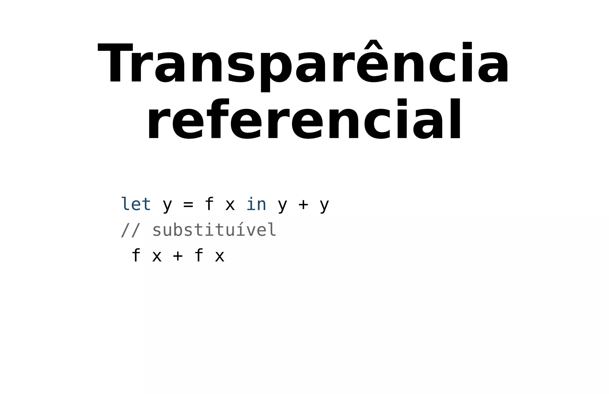 Transparência
referencial
let y = f x in y + y
// substituível
f x + f x
 