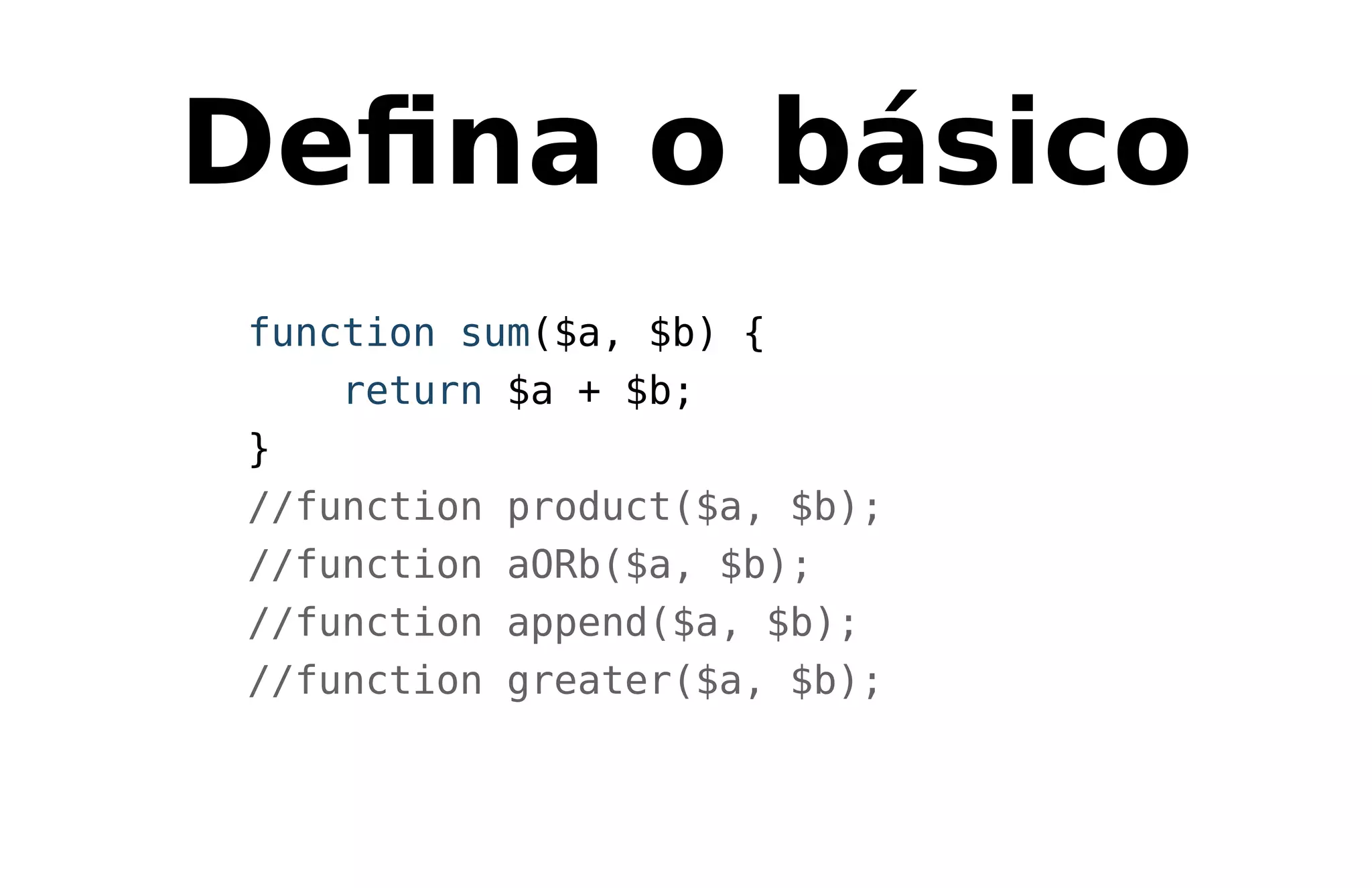 Deﬁna o básico
function sum($a, $b) {
return $a + $b;
}
//function product($a, $b);
//function aORb($a, $b);
//function append($a, $b);
//function greater($a, $b);
 