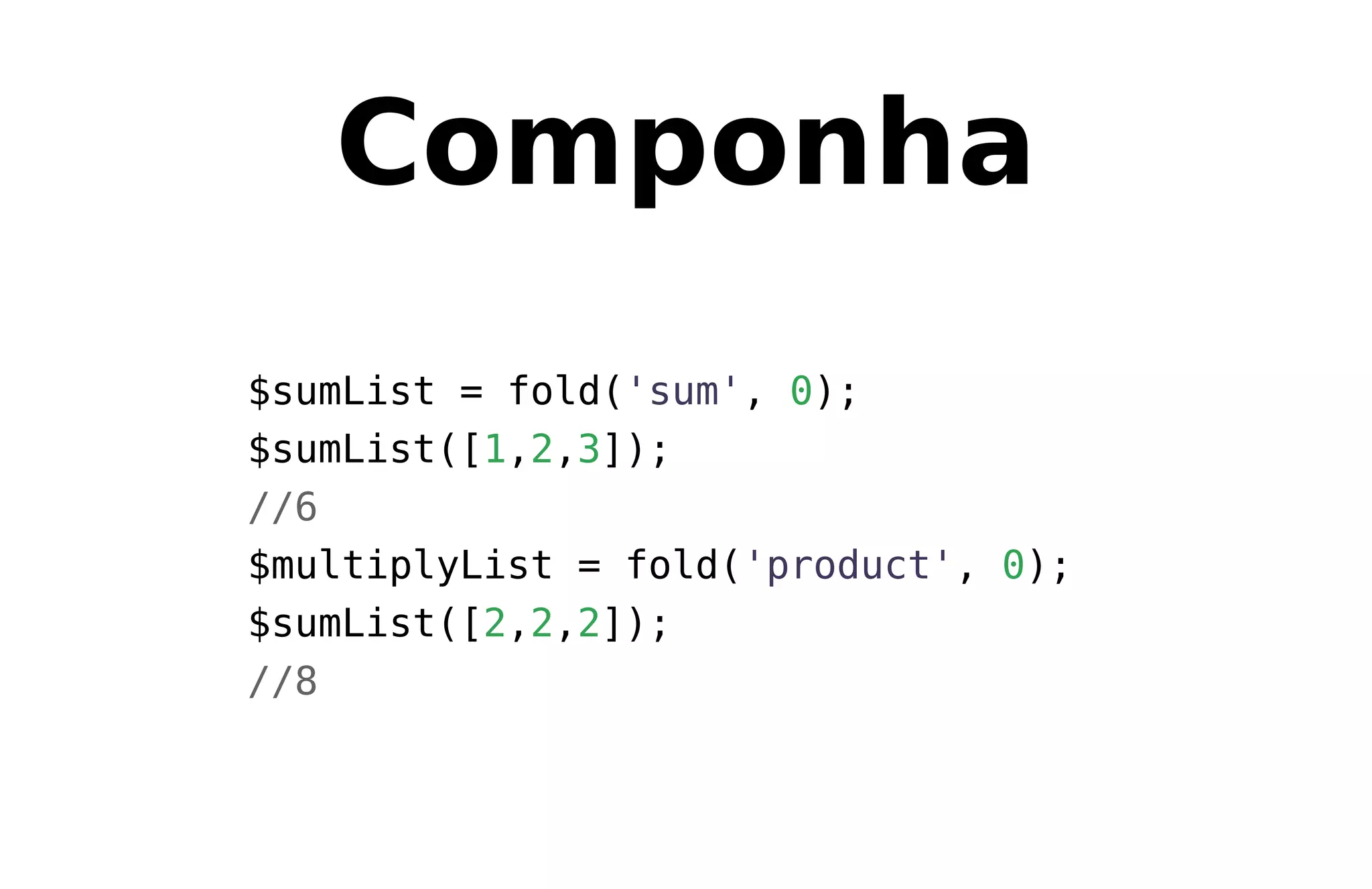 Componha
$sumList = fold('sum', 0);
$sumList([1,2,3]);
//6
$multiplyList = fold('product', 0);
$sumList([2,2,2]);
//8
 