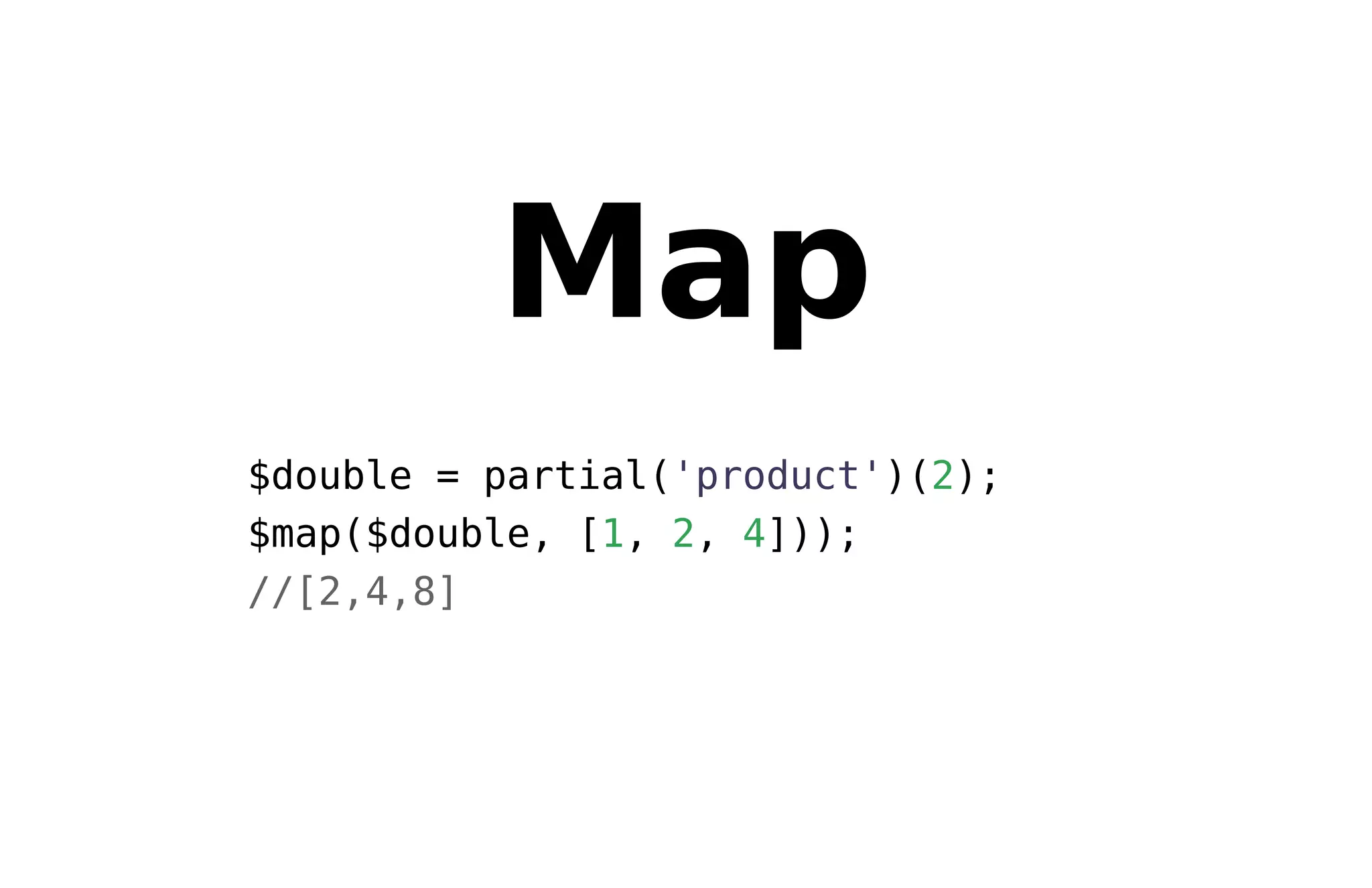 Map
$double = partial('product')(2);
$map($double, [1, 2, 4]));
//[2,4,8]
 