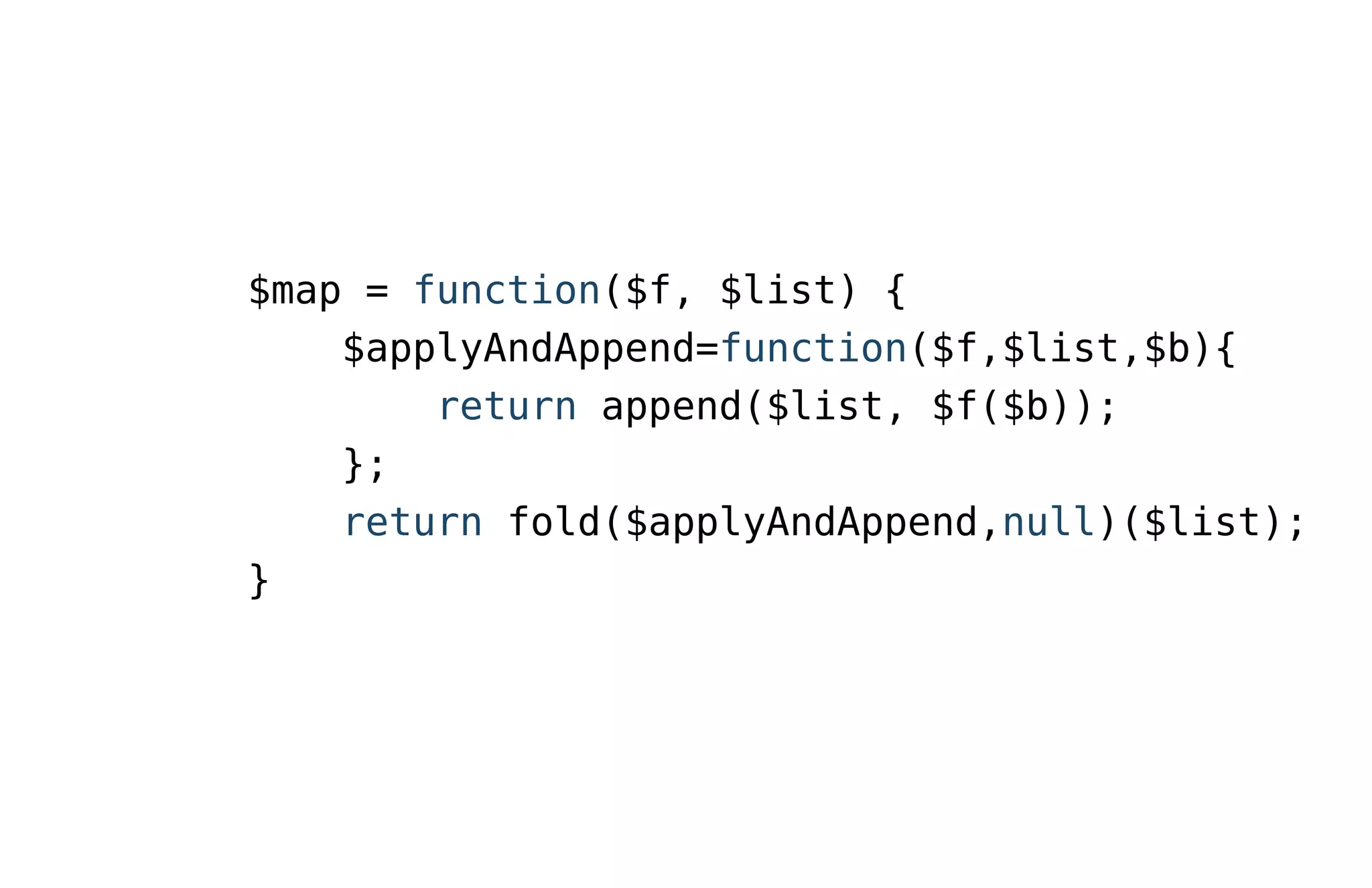 $map = function($f, $list) {
$applyAndAppend=function($f,$list,$b){
return append($list, $f($b));
};
return fold($applyAndAppend,null)($list);
}
 