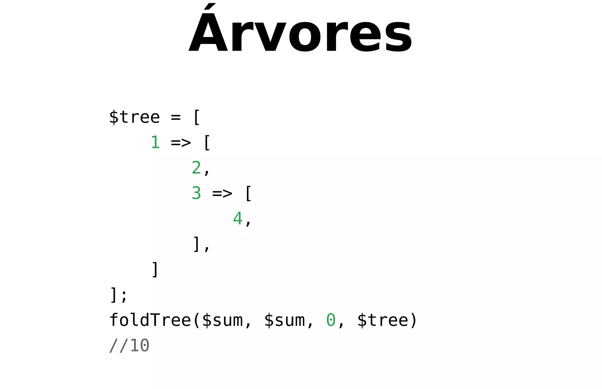 Árvores
$tree = [
1 => [
2,
3 => [
4,
],
]
];
foldTree($sum, $sum, 0, $tree)
//10
 