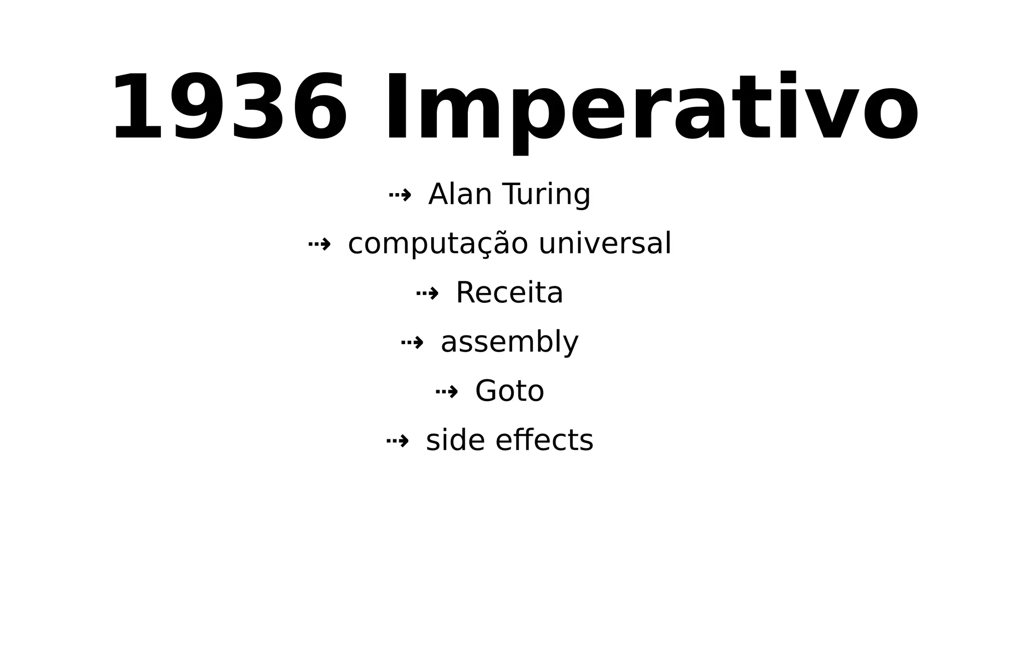 1936 Imperativo
⇢ Alan Turing
⇢ computação universal
⇢ Receita
⇢ assembly
⇢ Goto
⇢ side eﬀects
 
