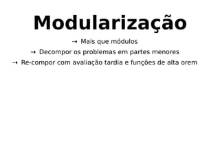 Modularização
⇢ Mais que módulos
⇢ Decompor os problemas em partes menores
⇢ Re-compor com avaliação tardia e funções de alta orem
 