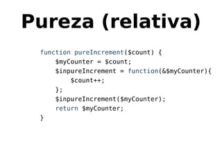 Pureza (relativa)
function pureIncrement($count) {
$myCounter = $count;
$inpureIncrement = function(&$myCounter){
$count++;
};
$inpureIncrement($myCounter);
return $myCounter;
}
 