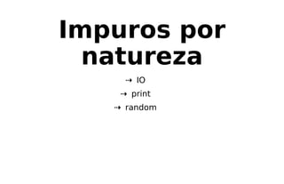 Impuros por
natureza
⇢ IO
⇢ print
⇢ random
 