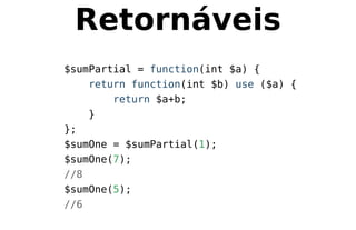 Retornáveis
$sumPartial = function(int $a) {
return function(int $b) use ($a) {
return $a+b;
}
};
$sumOne = $sumPartial(1);
$sumOne(7);
//8
$sumOne(5);
//6
 