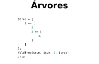 Árvores
$tree = [
1 => [
2,
3 => [
4,
],
]
];
foldTree($sum, $sum, 0, $tree)
//10
 