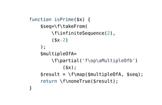 function isPrime($x) {
$seq=ftakeFrom(
finfiniteSequence(2),
($x-2)
);
$multipleOfA=
fpartial('fopaMultipleOfb')
($x);
$result = fmap($multipleOfA, $seq);
return fnoneTrue($result);
}
 