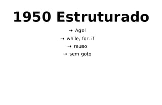 1950 Estruturado
⇢ Agol
⇢ while, for, if
⇢ reuso
⇢ sem goto
 