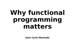 Why functional
programming
matters
Jean Carlo Machado
 