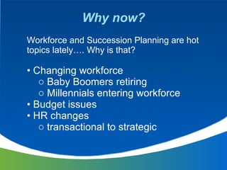 Why now? <ul><li>Workforce and Succession Planning are hot topics lately…. Why is that? </li></ul><ul><li>Changing workfor...
