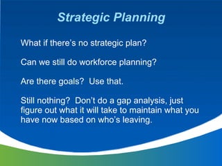 Strategic Planning What if there’s no strategic plan? Can we still do workforce planning?  Are there goals?  Use that. Sti...