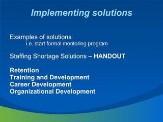 Implementing solutions Examples of solutions  i.e. start formal mentoring program Staffing Shortage Solutions –  HANDOUT R...