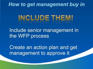 How to get management buy in Include senior management in the WFP process Create an action plan and get management to appr...