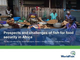 Prospects and challenges of fish for food
security in Africa
Chin Yee Chan, Nhuong Tran, Shanali Pethiyagoda, Charles C. Crissman, Timothy B. Sulser, Michael J. Phillips
 