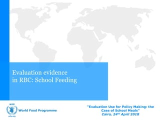 “Evaluation Use for Policy Making: the
Case of School Meals”
Cairo, 24th April 2018
Evaluation evidence
in RBC: School Feeding
 