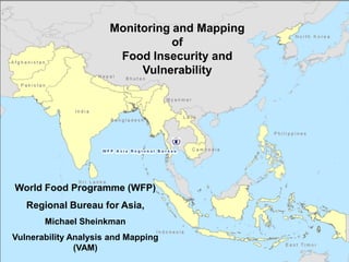 World Food Programme (WFP)
Regional Bureau for Asia,
Michael Sheinkman
Vulnerability Analysis and Mapping
(VAM)
Monitoring and Mapping
of
Food Insecurity and
Vulnerability
 